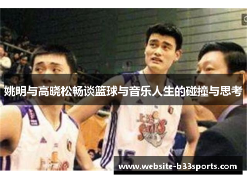 姚明与高晓松畅谈篮球与音乐人生的碰撞与思考