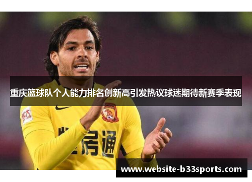 重庆篮球队个人能力排名创新高引发热议球迷期待新赛季表现