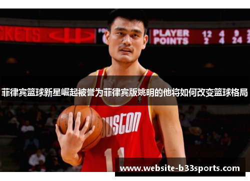 菲律宾篮球新星崛起被誉为菲律宾版姚明的他将如何改变篮球格局