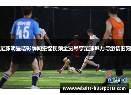 足球明星精彩瞬间集锦视频全览尽享足球魅力与激情时刻