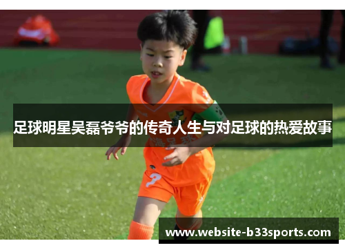 足球明星吴磊爷爷的传奇人生与对足球的热爱故事