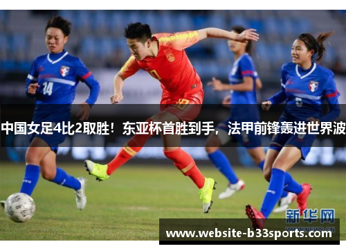 中国女足4比2取胜！东亚杯首胜到手，法甲前锋轰进世界波
