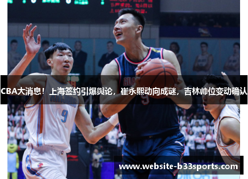 CBA大消息！上海签约引爆舆论，崔永熙动向成谜，吉林帅位变动确认