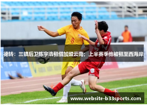 德转：三镇后卫陈宇浩租借加盟云南；上半赛季他被租至西海岸