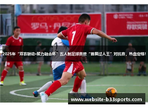 2025年“双农联动·聚力融合杯”五人制足球赛暨“首届过人王”对抗赛，热血定格！
