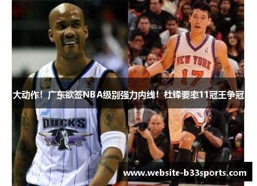 大动作！广东欲签NBA级别强力内线！杜锋要率11冠王争冠
