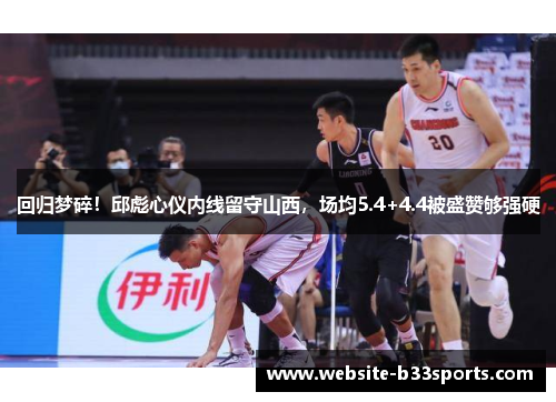 回归梦碎！邱彪心仪内线留守山西，场均5.4+4.4被盛赞够强硬
