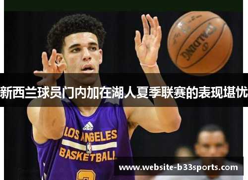 新西兰球员门内加在湖人夏季联赛的表现堪忧